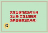 灵芝金银花煮汤可以吗怎么煮(灵芝金银花煮汤的正确煮法及功效)