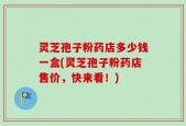 灵芝孢子粉药店多少钱一盒(灵芝孢子粉药店售价，快来看！)