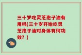三十岁吃灵芝孢子油有用吗(三十岁开始吃灵芝孢子油对身体有何功效？)