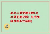 品小二灵芝孢子粉(小二灵芝孢子粉：补充免疫力的不二选择)