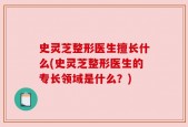 史灵芝整形医生擅长什么(史灵芝整形医生的专长领域是什么？)