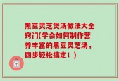黑豆灵芝煲汤做法大全窍门(学会如何制作营养丰富的黑豆灵芝汤，四步轻松搞定！)