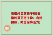 安徽纯灵芝孢子粉(安徽纯灵芝孢子粉：自然健康，助您保持活力)