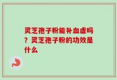 灵芝孢子粉能补血虚吗？灵芝孢子粉的功效是什么