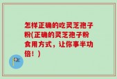 怎样正确的吃灵芝孢子粉(正确的灵芝孢子粉食用方式，让你事半功倍！)