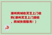 潮州同城收灵芝上门收购(潮州灵芝上门回收，同城快捷服务！)