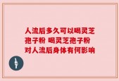 人流后多久可以喝灵芝孢子粉 喝灵芝孢子粉对人流后身体有何影响