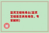 蓝灵芝烟有毒么(蓝灵芝烟是否具有毒性，专家解析)