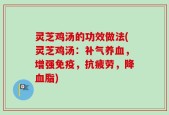 灵芝鸡汤的功效做法(灵芝鸡汤：补气养血，增强免疫，抗疲劳，降血脂)