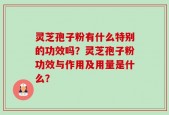 灵芝孢子粉有什么特别的功效吗？灵芝孢子粉功效与作用及用量是什么？