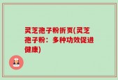 灵芝孢子粉折页(灵芝孢子粉：多种功效促进健康)