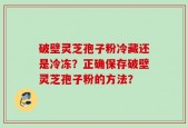 破壁灵芝孢子粉冷藏还是冷冻？正确保存破壁灵芝孢子粉的方法？