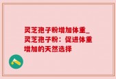 灵芝孢子粉增加体重_灵芝孢子粉：促进体重增加的天然选择