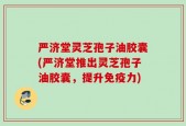 严济堂灵芝孢子油胶囊(严济堂推出灵芝孢子油胶囊，提升免疫力)