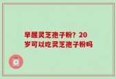 早醒灵芝孢子粉？20岁可以吃灵芝孢子粉吗