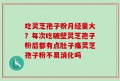 吃灵芝孢子粉月经量大？每次吃破壁灵芝孢子粉后都有点肚子痛灵芝孢子粉不易消化吗