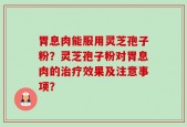 胃息肉能服用灵芝孢子粉？灵芝孢子粉对胃息肉的治疗效果及注意事项？