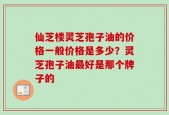 仙芝楼灵芝孢子油的价格一般价格是多少？灵芝孢子油最好是那个牌子的