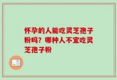 怀孕的人能吃灵芝孢子粉吗？哪种人不宜吃灵芝孢子粉