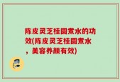 陈皮灵芝桂圆煮水的功效(陈皮灵芝桂圆煮水，美容养颜有效)