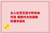 女人吃灵芝孢子粉有啥作用 细数对女性健康的诸多益处