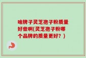 啥牌子灵芝孢子粉质量好些啊(灵芝孢子粉哪个品牌的质量更好？)