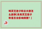 喝灵芝孢子粉总大便怎么回事(食用灵芝孢子粉是否会影响排便？)