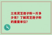 三克灵芝孢子粉一斤多少克？了解灵芝孢子粉的重量单位？