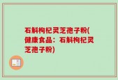 石斛枸杞灵芝孢子粉(健康食品：石斛枸杞灵芝孢子粉)