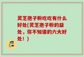 灵芝孢子粉吃吃有什么好处(灵芝孢子粉的益处，你不知道的六大好处！)