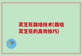 灵芝花栽培技术(栽培灵芝花的高效技巧)