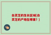 白灵芝的生长区域(白灵芝的产地在哪里？)