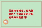 灵芝孢子粉吃了后大便颜色？了解灵芝孢子粉的功效与副作用？