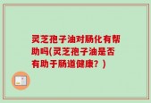 灵芝孢子油对肠化有帮助吗(灵芝孢子油是否有助于肠道健康？)