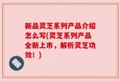 新品灵芝系列产品介绍怎么写(灵芝系列产品全新上市，解析灵芝功效！)