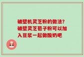 破壁机灵芝粉的做法？破壁灵芝苞子粉可以加入豆浆一起做酸奶吧