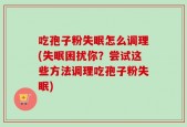 吃孢子粉失眠怎么调理(失眠困扰你？尝试这些方法调理吃孢子粉失眠)