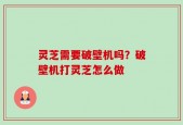 灵芝需要破壁机吗？破壁机打灵芝怎么做