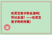 吃灵芝孢子粉去湿吗(可以去湿？——吃灵芝孢子粉的效果)