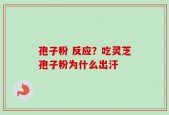 孢子粉 反应？吃灵芝孢子粉为什么出汗