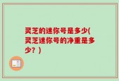 灵芝的迷你号是多少(灵芝迷你号的净重是多少？)