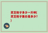灵芝抱子多少一斤啊(灵芝抱子售价是多少？)