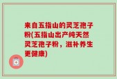 来自五指山的灵芝孢子粉(五指山出产纯天然灵芝孢子粉，滋补养生更健康)