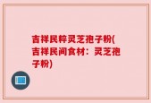 吉祥民粹灵芝孢子粉(吉祥民间食材：灵芝孢子粉)