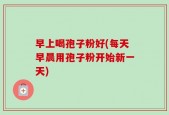 早上喝孢子粉好(每天早晨用孢子粉开始新一天)