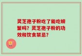 灵芝孢子粉吃了能吃螃蟹吗？灵芝孢子粉的功效和饮食禁忌？