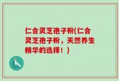 仁合灵芝孢子粉(仁合灵芝孢子粉，天然养生精华的选择！)