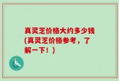 真灵芝价格大约多少钱(真灵芝价格参考，了解一下！)