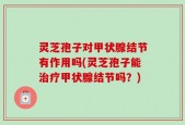 灵芝孢子对甲状腺结节有作用吗(灵芝孢子能治疗甲状腺结节吗？)