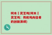 柯木塱灵芝鸡(柯木塱灵芝鸡：传统鸡肉佳肴的创新演绎)